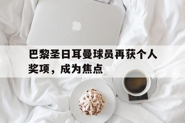 随机关于巴黎圣日耳曼球员再获个人奖项,成为焦点的信息
