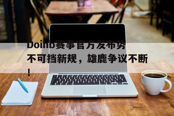 Doinb赛事官方发布势不可挡新规，雄鹿争议不断！